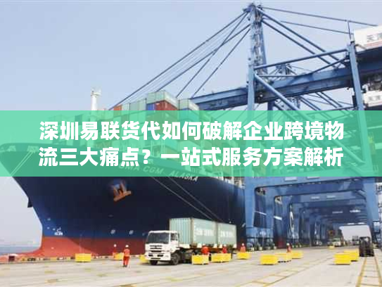 深圳易联货代如何破解企业跨境物流三大痛点？一站式服务方案解析
