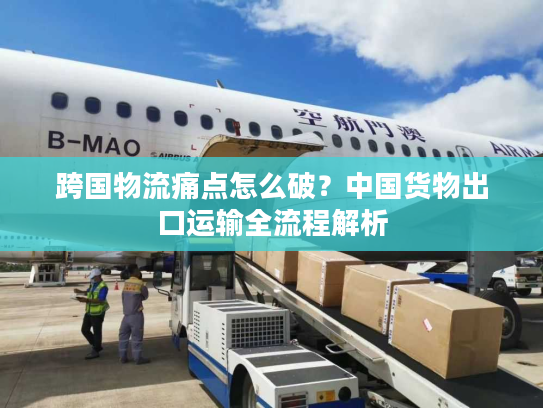 跨国物流痛点怎么破?中国货物出口运输全流程解析 跨国物流痛点怎么破?中国货物出口运输全流程解析