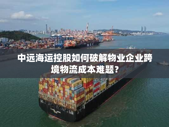 中远海运控股如何破解物业企业跨境物流成本难题？