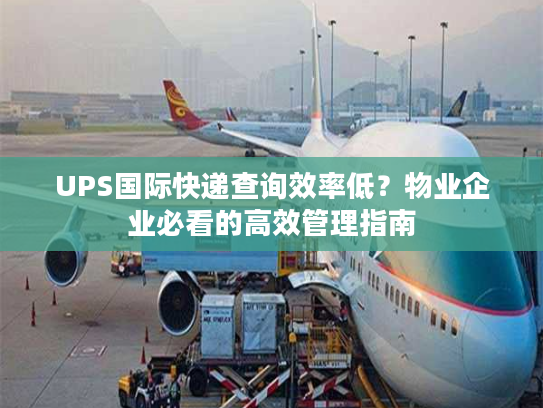 UPS国际快递查询效率低?物业企业必看的高效管理指南 UPS国际快递查询效率低?物业企业必看的高效管理指南