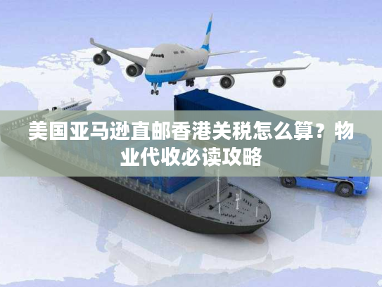 美国亚马逊直邮香港关税怎么算？物业代收必读攻略