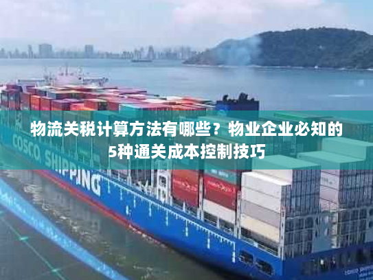 物流关税计算方法有哪些？物业企业必知的5种通关成本控制技巧
