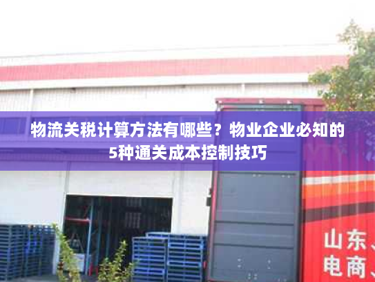 物流关税计算方法有哪些？物业企业必知的5种通关成本控制技巧