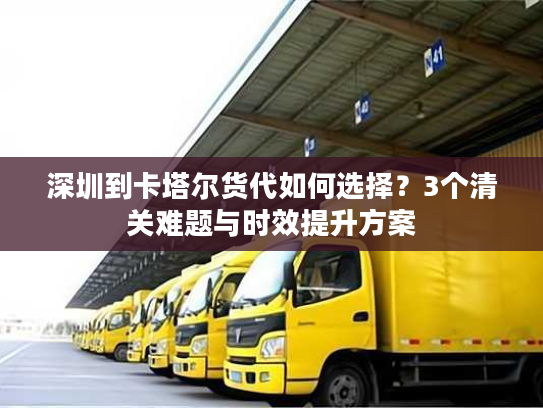 深圳到卡塔尔货代如何选择？3个清关难题与时效提升方案