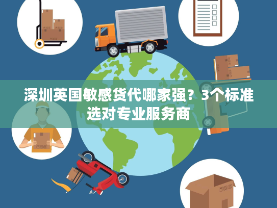 深圳英国敏感货代哪家强？3个标准选对专业服务商