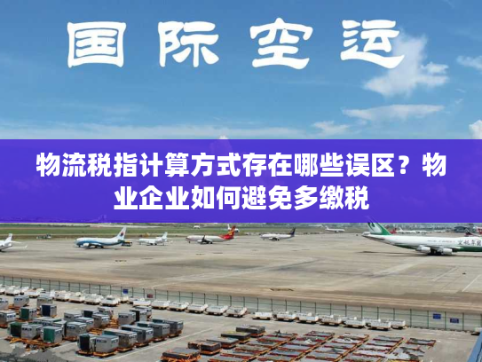 物流税指计算方式存在哪些误区？物业企业如何避免多缴税