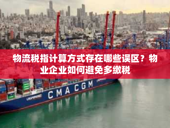 物流税指计算方式存在哪些误区？物业企业如何避免多缴税