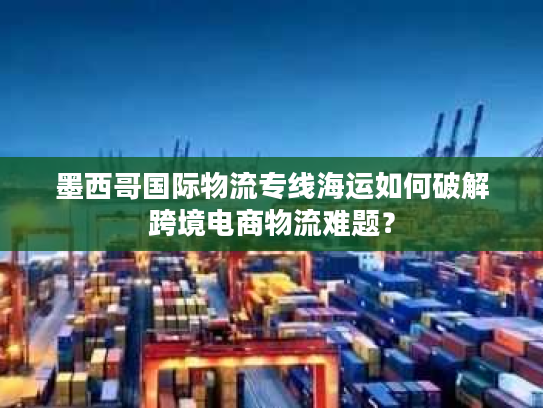 墨西哥国际物流专线海运如何破解跨境电商物流难题？