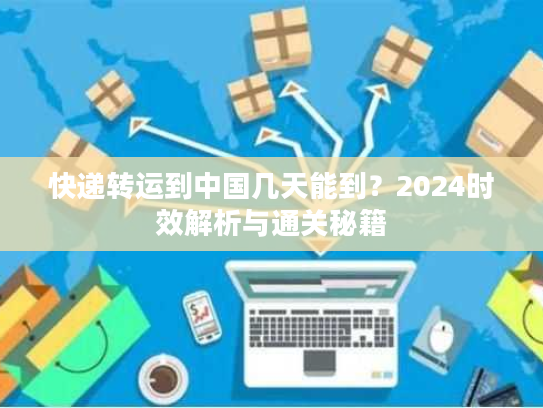 快递转运到中国几天能到？2024时效解析与通关秘籍