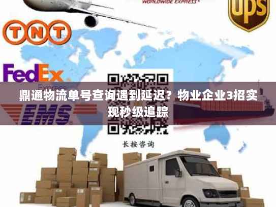 鼎通物流单号查询遇到延迟?物业企业3招实现秒级追踪 鼎通物流单号查询遇到延迟?物业企业3招实现秒级追踪