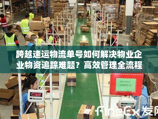 跨越速运物流单号如何解决物业企业物资追踪难题?高效管理全流程解析 跨越速运物流单号如何解决物业企业物资追踪难题?高效管理全流程解析