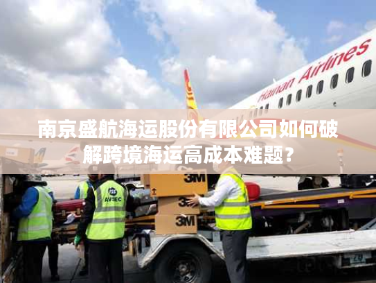 南京盛航海运股份有限公司如何破解跨境海运高成本难题？