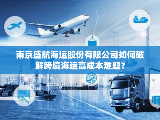 南京盛航海运股份有限公司如何破解跨境海运高成本难题？