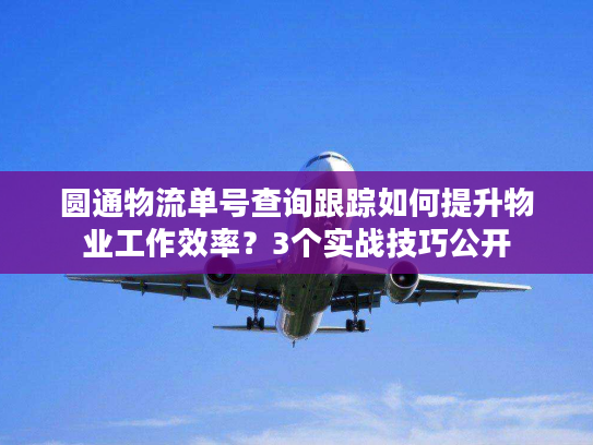 圆通物流单号查询跟踪如何提升物业工作效率？3个实战技巧公开