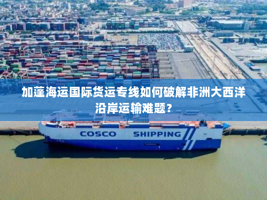 加蓬海运国际货运专线如何破解非洲大西洋沿岸运输难题? 加蓬海运国际货运专线如何破解非洲大西洋沿岸运输难题?