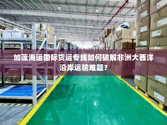 加蓬海运国际货运专线如何破解非洲大西洋沿岸运输难题? 加蓬海运国际货运专线如何破解非洲大西洋沿岸运输难题?