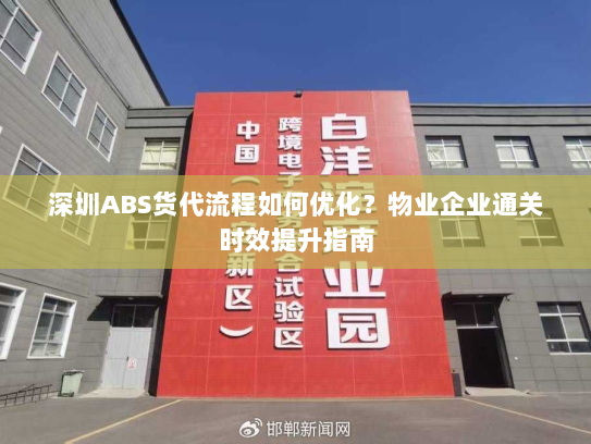 深圳ABS货代流程如何优化？物业企业通关时效提升指南