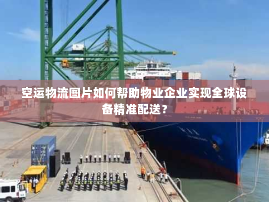 空运物流图片如何帮助物业企业实现全球设备精准配送？