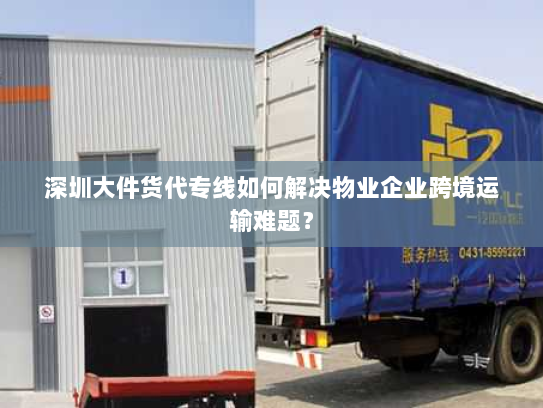 深圳大件货代专线如何解决物业企业跨境运输难题? 深圳大件货代专线如何解决物业企业跨境运输难题?