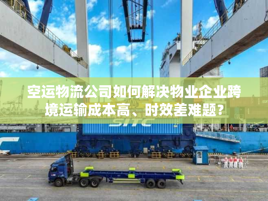 空运物流公司如何解决物业企业跨境运输成本高、时效差难题？