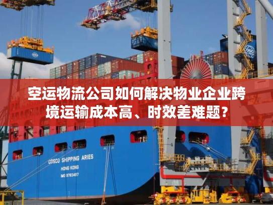 空运物流公司如何解决物业企业跨境运输成本高、时效差难题？