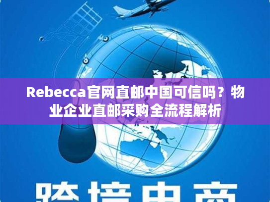 Rebecca官网直邮中国可信吗?物业企业直邮采购全流程解析 Rebecca官网直邮中国可信吗?物业企业直邮采购全流程解析