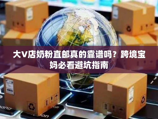 大V店奶粉直邮真的靠谱吗？跨境宝妈必看避坑指南