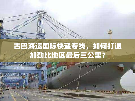 古巴海运国际快递专线,如何打通加勒比地区最后三公里? 古巴海运国际快递专线,如何打通加勒比地区最后三公里?