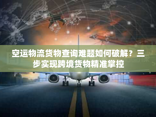 空运物流货物查询难题如何破解？三步实现跨境货物精准掌控