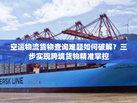 空运物流货物查询难题如何破解？三步实现跨境货物精准掌控