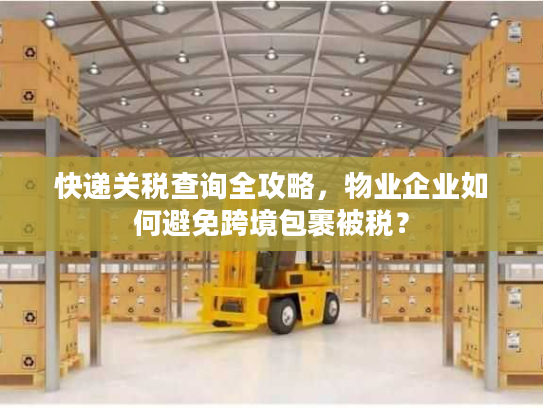 快递关税查询全攻略，物业企业如何避免跨境包裹被税？