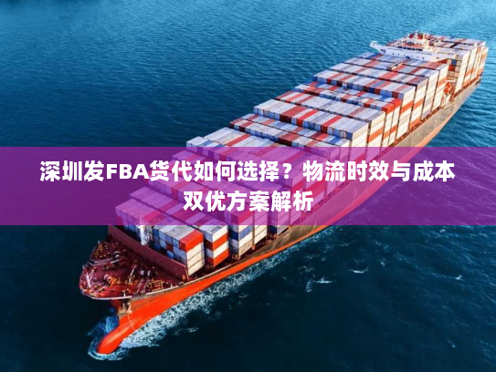 深圳发FBA货代如何选择?物流时效与成本双优方案解析 深圳发FBA货代如何选择?物流时效与成本双优方案解析