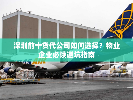 深圳前十货代公司如何选择?物业企业必读避坑指南 深圳前十货代公司如何选择?物业企业必读避坑指南