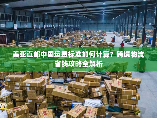 美亚直邮中国运费标准如何计算？跨境物流省钱攻略全解析