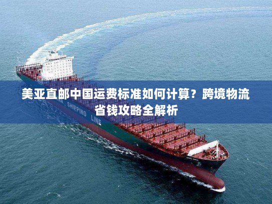 美亚直邮中国运费标准如何计算？跨境物流省钱攻略全解析