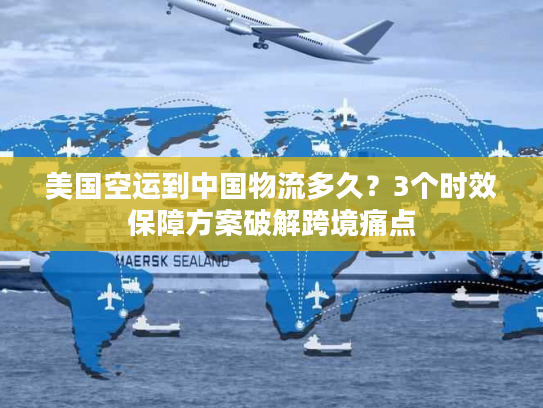 美国空运到中国物流多久？3个时效保障方案破解跨境痛点