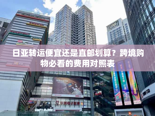 日亚转运便宜还是直邮划算？跨境购物必看的费用对照表