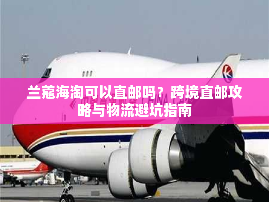 兰蔻海淘可以直邮吗？跨境直邮攻略与物流避坑指南