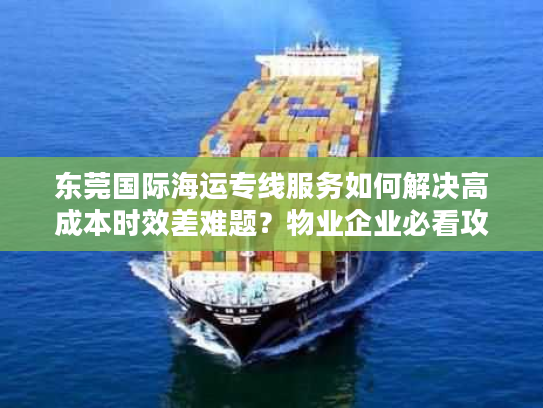 东莞国际海运专线服务如何解决高成本时效差难题？物业企业必看攻略