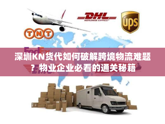 深圳KN货代如何破解跨境物流难题？物业企业必看的通关秘籍