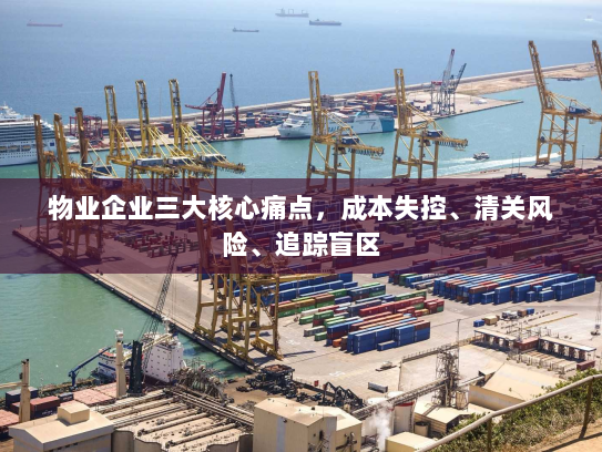 物业企业三大核心痛点，成本失控、清关风险、追踪盲区