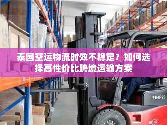 泰国空运物流时效不稳定？如何选择高性价比跨境运输方案