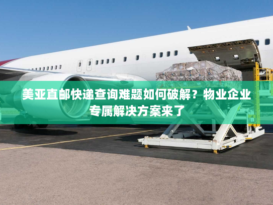 美亚直邮快递查询难题如何破解？物业企业专属解决方案来了