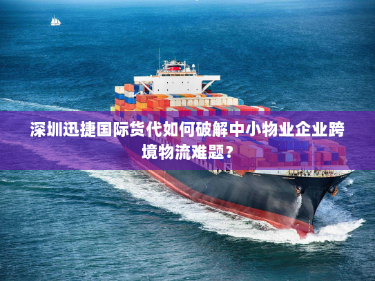 深圳迅捷国际货代如何破解中小物业企业跨境物流难题？