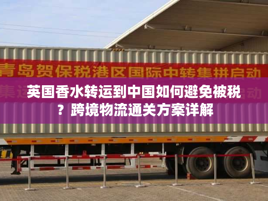 英国香水转运到中国如何避免被税？跨境物流通关方案详解