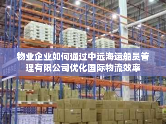 物业企业如何通过中远海运船员管理有限公司优化国际物流效率