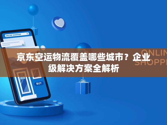京东空运物流覆盖哪些城市？企业级解决方案全解析