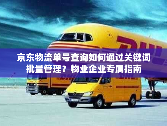 京东物流单号查询如何通过关键词批量管理？物业企业专属指南