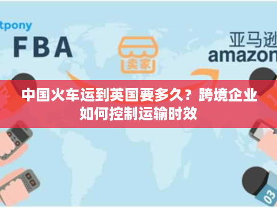 中国火车运到英国要多久?跨境企业如何控制运输时效 中国火车运到英国要多久?跨境企业如何控制运输时效