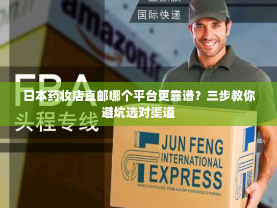 日本药妆店直邮哪个平台更靠谱?三步教你避坑选对渠道 日本药妆店直邮哪个平台更靠谱?三步教你避坑选对渠道